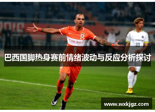 巴西国脚热身赛前情绪波动与反应分析探讨 巴西国脚热身赛前情绪波动与反应分析探讨