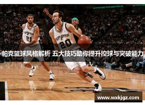 帕克篮球风格解析 五大技巧助你提升控球与突破能力 帕克篮球风格解析 五大技巧助你提升控球与突破能力