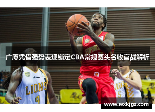 广厦凭借强势表现锁定CBA常规赛头名收官战解析 广厦凭借强势表现锁定CBA常规赛头名收官战解析